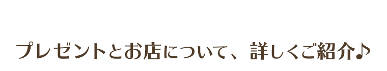 プレゼントとお店の紹介はこちら