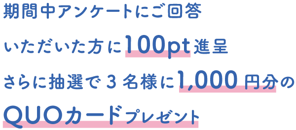 期間中アンケートにご回答で100pt進呈！さらに抽選で3名様にQUOカード1,000円分プレゼント！